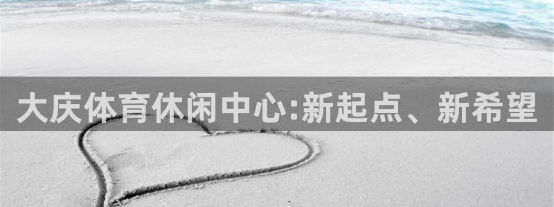 米兰体育官方正版app娱乐:大庆体育休闲中心:新起点、新希望