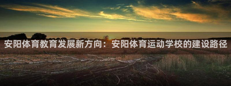 米兰体育官方正版app集团:安阳体育教育发展新方向:安阳体育